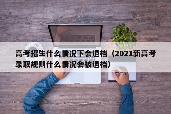 高考招生什么情况下会退档（2021新高考录取规则什么情况会被退档）-第1张图片-新高考