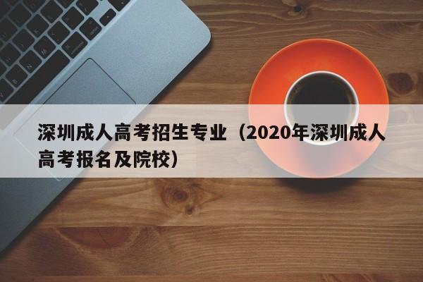 深圳成人高考招生专业（2020年深圳成人高考报名及院校）-第1张图片-新高考