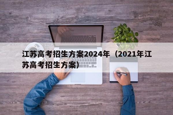 江苏高考招生方案2024年（2021年江苏高考招生方案）-第1张图片-新高考