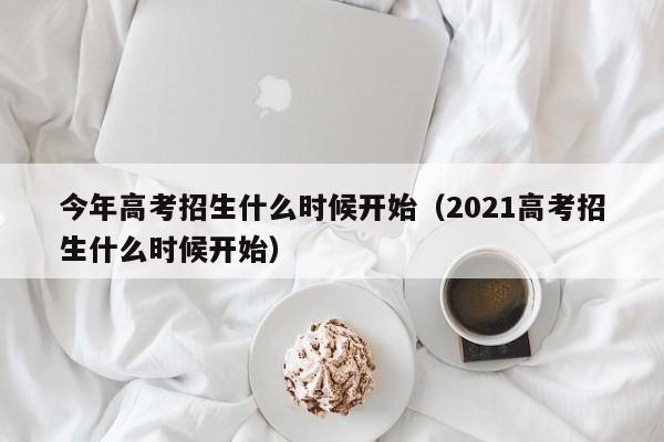 今年高考招生什么时候开始（2021高考招生什么时候开始）-第1张图片-新高考