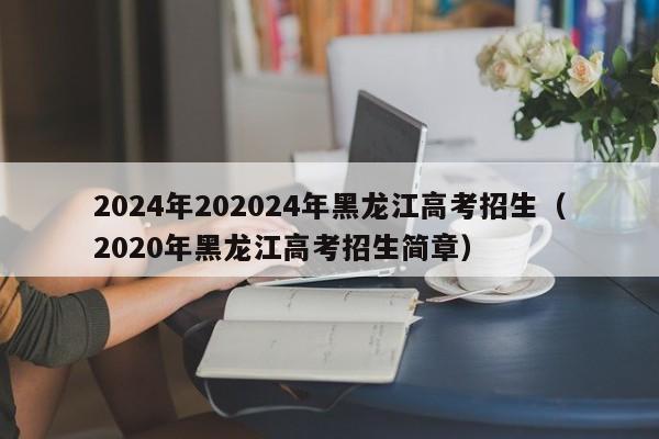 2024年202024年黑龙江高考招生（2020年黑龙江高考招生简章）-第1张图片-新高考