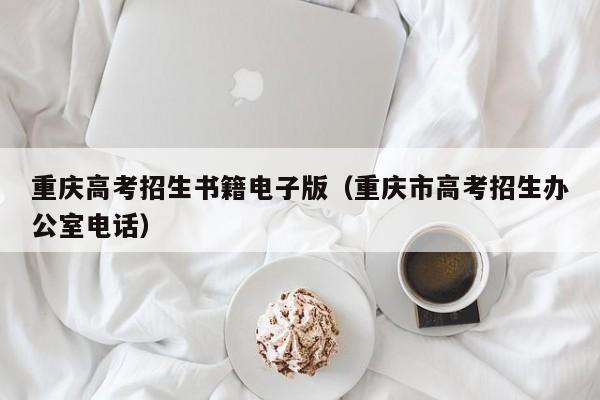 重庆高考招生书籍电子版（重庆市高考招生办公室电话）-第1张图片-新高考