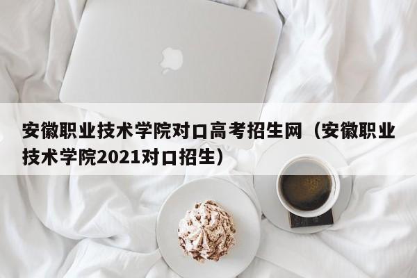 安徽职业技术学院对口高考招生网（安徽职业技术学院2021对口招生）-第1张图片-新高考