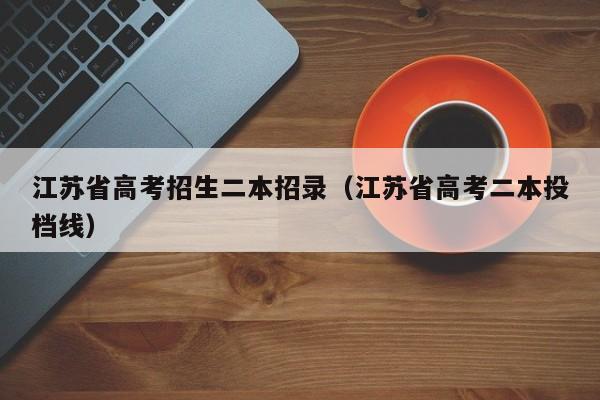 江苏省高考招生二本招录（江苏省高考二本投档线）-第1张图片-新高考