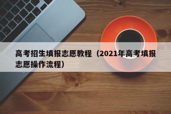 高考招生填报志愿教程（2021年高考填报志愿操作流程）-第1张图片-新高考