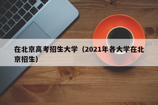 在北京高考招生大学（2021年各大学在北京招生）-第1张图片-新高考