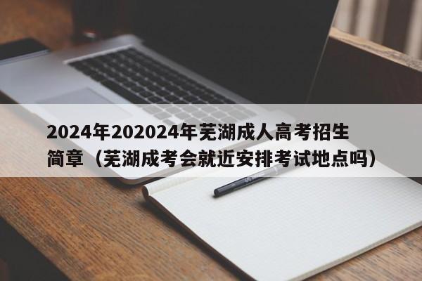 2024年202024年芜湖成人高考招生简章（芜湖成考会就近安排考试地点吗）-第1张图片-新高考