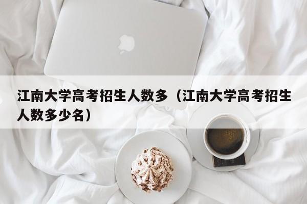 江南大学高考招生人数多（江南大学高考招生人数多少名）-第1张图片-新高考