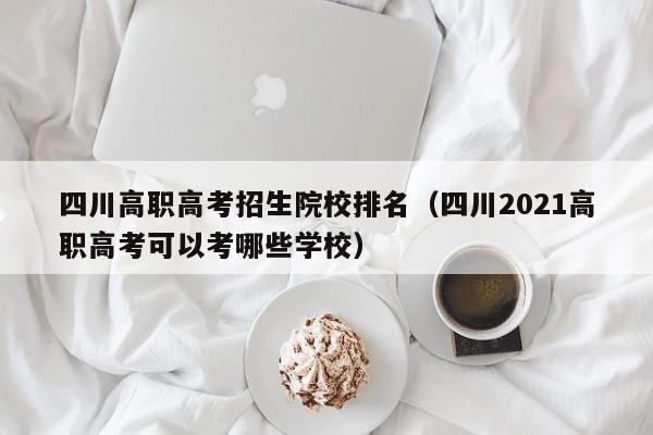 四川高职高考招生院校排名（四川2021高职高考可以考哪些学校）-第1张图片-新高考