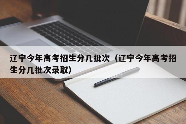 辽宁今年高考招生分几批次（辽宁今年高考招生分几批次录取）-第1张图片-新高考