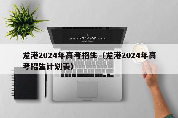 龙港2024年高考招生（龙港2024年高考招生计划表）-第1张图片-新高考